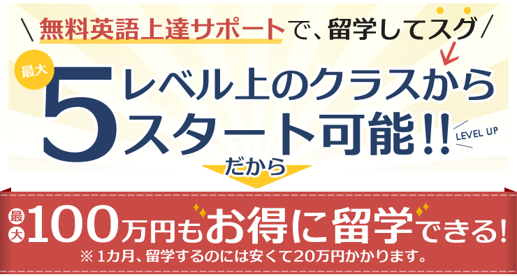 無料英語上達サポートで、留学してッスグ 最大5レベル上のクラスからスタート可能!だから最大100万円もお得に留学できる!