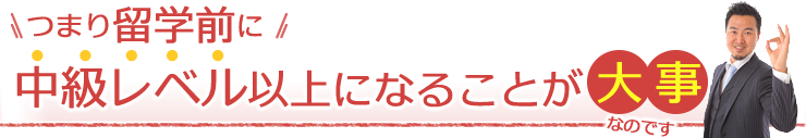 つまり、留学前に中級レベル以上になることが大事なのです