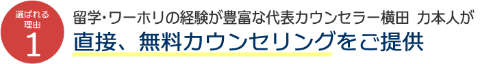 選ばれる理由1 留学・ワーホリ経験豊富な代表留学カウンセラー横田 力本人が、お客様全員に無料カウンセリング